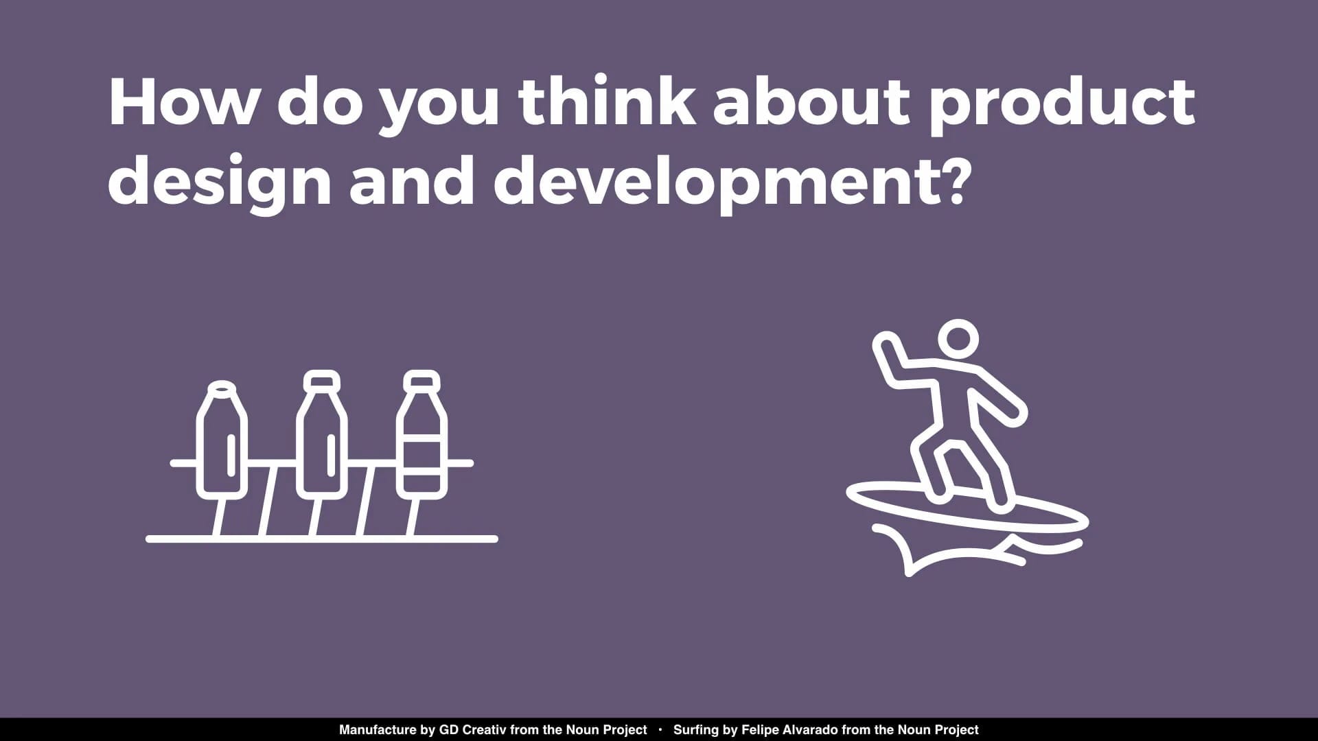 Screenshot from a slide. Text reads "How do you think about product design and development?" Below this text are two icons: 1, What looks like bottles on an assembly line; 2, a person on a surfboard