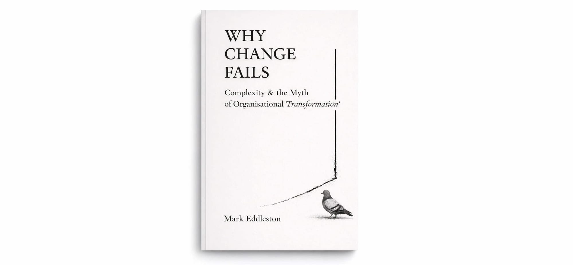 Here's alt text for the image: "A minimalist book cover with a white background titled 'WHY CHANGE FAILS' in large serif typography at the top, followed by the subtitle 'Complexity & the Myth of Organisational Transformation' in smaller text with 'Transformation' in italics. The cover features a simple black and white illustration of a pigeon in the bottom right corner, connected to vertical black lines above it by a thin dotted trail, suggesting a metaphor for attempts at transformation. The author's name 'Mark Eddleston' appears at the bottom left.