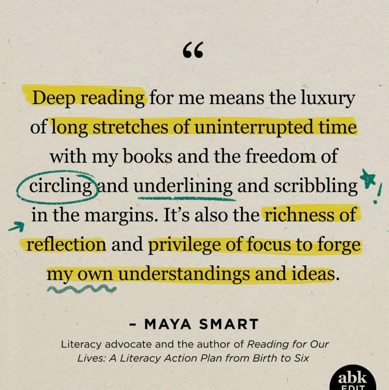 A quote graphic styled like a marked-up book page — text highlighted in yellow, one word circled, phrases underlined, with a margin star and arrow. The quote reads: "Deep reading for me means the luxury of long stretches of uninterrupted time with my books and the freedom of circling and underlining and scribbling in the margins. It's also the richness of reflection and privilege of focus to forge my own understandings and ideas." — Maya Smart, literacy advocate and author of Reading for Our Lives: A Literacy Action Plan from Birth to Six.